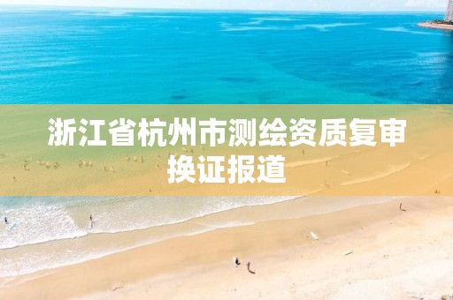 浙江省杭州市测绘资质复审换证报道