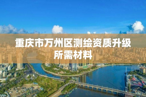 重庆市万州区测绘资质升级所需材料