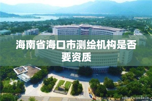 海南省海口市测绘机构是否要资质