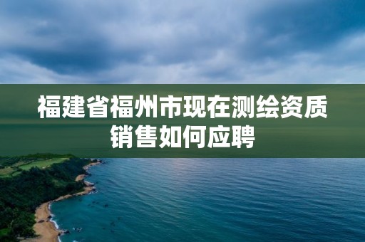 福建省福州市现在测绘资质销售如何应聘