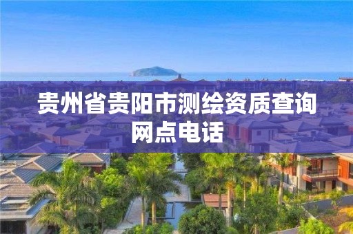 贵州省贵阳市测绘资质查询网点电话