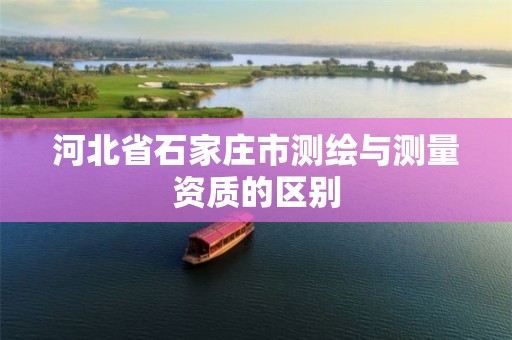 河北省石家庄市测绘与测量资质的区别