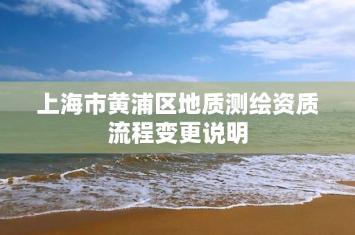 上海市黄浦区地质测绘资质流程变更说明