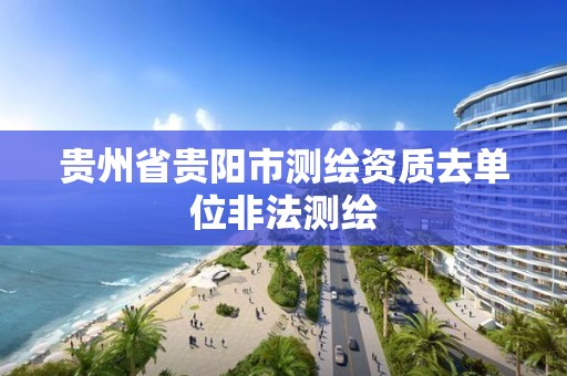 贵州省贵阳市测绘资质去单位非法测绘