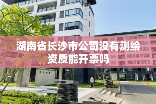 湖南省长沙市公司没有测绘资质能开票吗