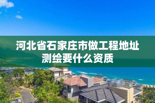 河北省石家庄市做工程地址测绘要什么资质