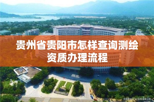 贵州省贵阳市怎样查询测绘资质办理流程