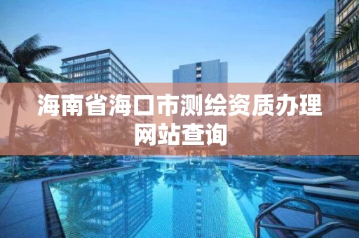 海南省海口市测绘资质办理网站查询 海南省海口市测绘资质办理网站查询