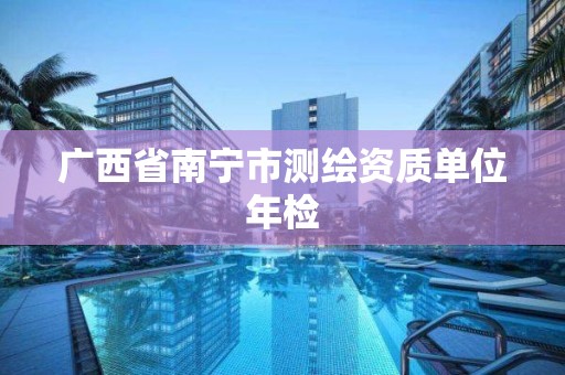 广西省南宁市测绘资质单位年检