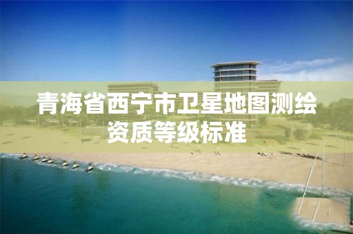 青海省西宁市卫星地图测绘资质等级标准