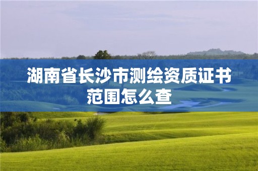 湖南省长沙市测绘资质证书范围怎么查