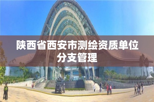 陕西省西安市测绘资质单位分支管理