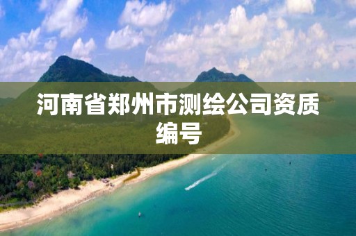 河南省郑州市测绘公司资质编号