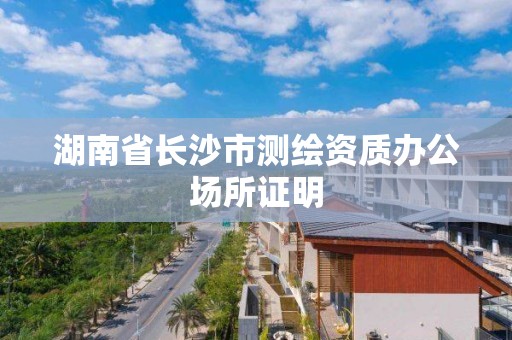 湖南省长沙市测绘资质办公场所证明