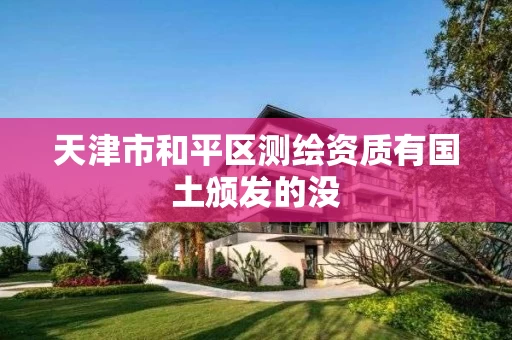 天津市和平区测绘资质有国土颁发的没 天津市和平区测绘资质有国土颁发的没