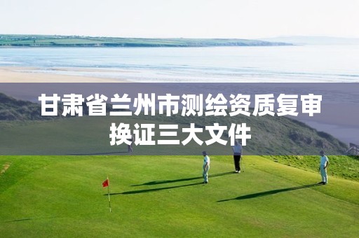 甘肃省兰州市测绘资质复审换证三大文件