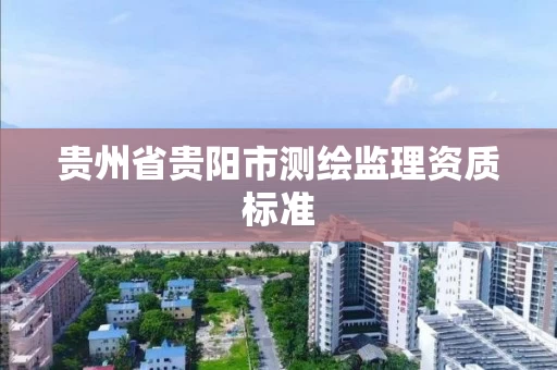 贵州省贵阳市测绘监理资质标准 贵州省贵阳市测绘监理资质标准