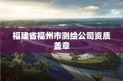 福建省福州市测绘公司资质盖章