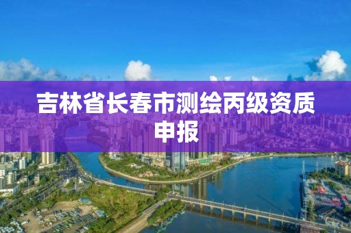 吉林省长春市测绘丙级资质申报