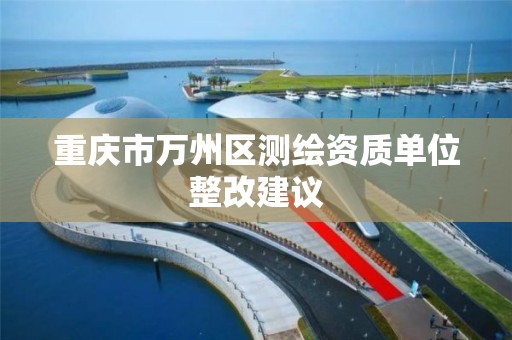 重庆市万州区测绘资质单位整改建议