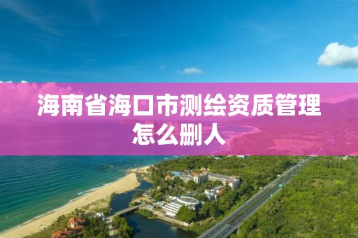 海南省海口市测绘资质管理怎么删人