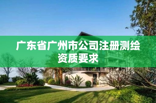 广东省广州市公司注册测绘资质要求 广东省广州市公司注册测绘资质要求
