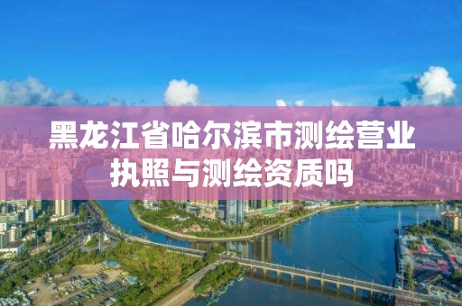 黑龙江省哈尔滨市测绘营业执照与测绘资质吗