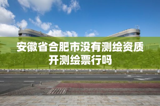 安徽省合肥市没有测绘资质开测绘票行吗