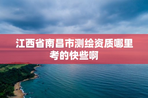 江西省南昌市测绘资质哪里考的快些啊