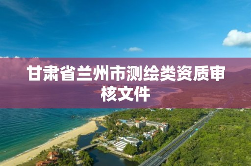 甘肃省兰州市测绘类资质审核文件