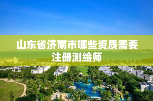 山东省济南市哪些资质需要注册测绘师