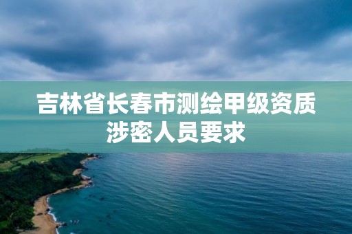 吉林省长春市测绘甲级资质涉密人员要求