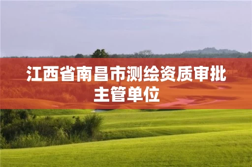 江西省南昌市测绘资质审批主管单位 江西省南昌市测绘资质审批主管单位