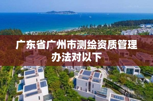 广东省广州市测绘资质管理办法对以下