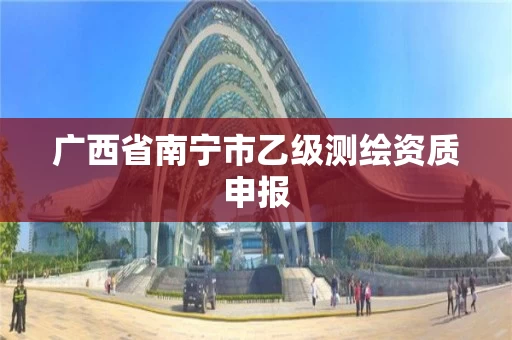 广西省南宁市乙级测绘资质申报 广西省南宁市乙级测绘资质申报