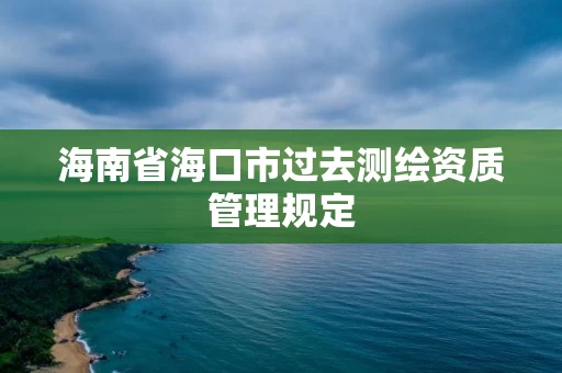 海南省海口市过去测绘资质管理规定 海南省海口市过去测绘资质管理规定