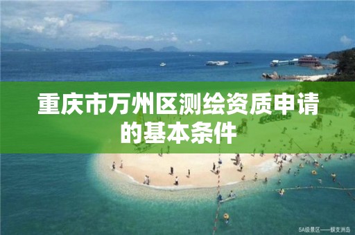 重庆市万州区测绘资质申请的基本条件