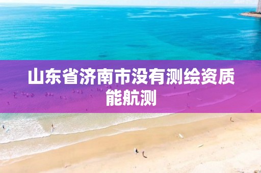 山东省济南市没有测绘资质能航测