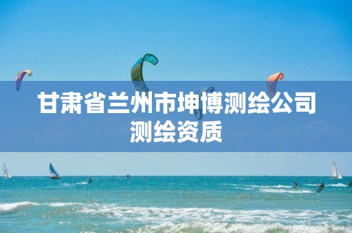 甘肃省兰州市坤博测绘公司测绘资质