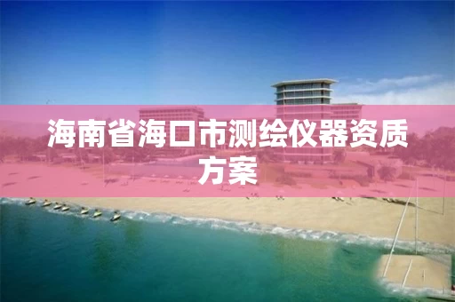 海南省海口市测绘仪器资质方案 海南省海口市测绘仪器资质方案