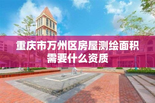 重庆市万州区房屋测绘面积需要什么资质