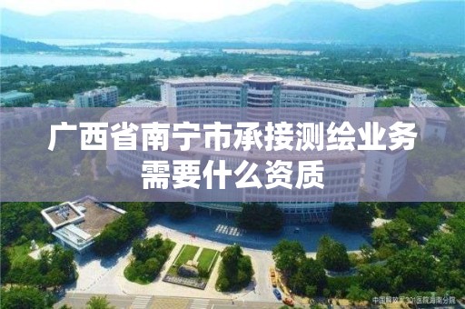 广西省南宁市承接测绘业务需要什么资质