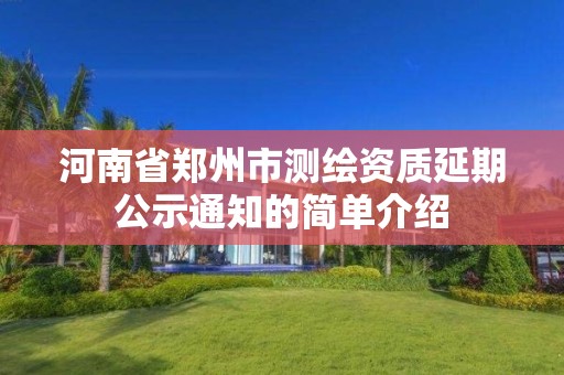 河南省郑州市测绘资质延期公示通知的简单介绍