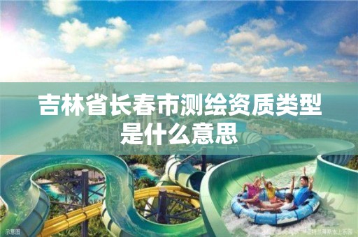 吉林省长春市测绘资质类型是什么意思