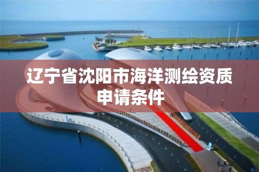 辽宁省沈阳市海洋测绘资质申请条件