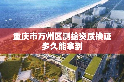 重庆市万州区测绘资质换证多久能拿到