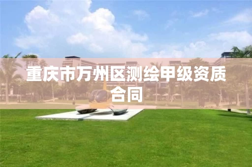 重庆市万州区测绘甲级资质合同 重庆市万州区测绘甲级资质合同