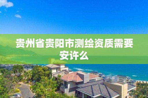 贵州省贵阳市测绘资质需要安许么