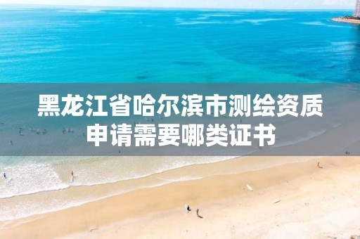 黑龙江省哈尔滨市测绘资质申请需要哪类证书