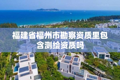 福建省福州市勘察资质里包含测绘资质吗